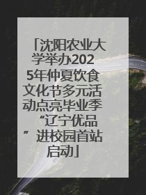 沈阳农业大学举办2025年仲夏饮食文化节多元活动点亮毕业季 “辽宁优品”进校园首站启动