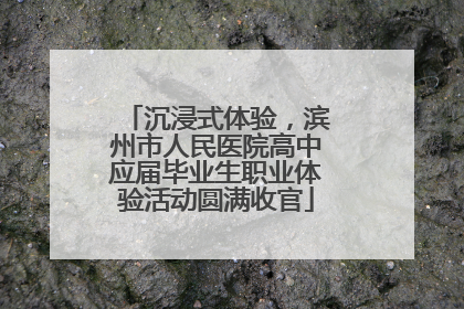 沉浸式体验，滨州市人民医院高中应届毕业生职业体验活动圆满收官