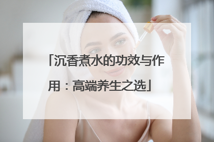 沉香煮水的功效与作用：高端养生之选