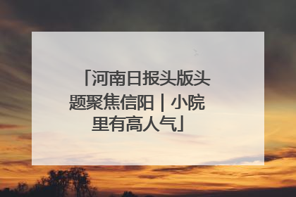 河南日报头版头题聚焦信阳｜小院里有高人气