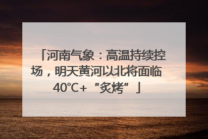 河南气象：高温持续控场，明天黄河以北将面临40℃+“炙烤”