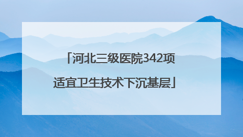 河北三级医院342项适宜卫生技术下沉基层