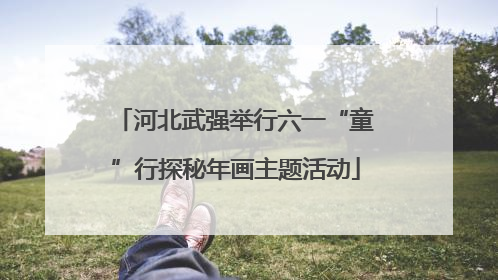 河北武强举行六一“童”行探秘年画主题活动