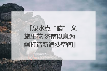 泉水点“睛” 文旅生花 济南以泉为媒打造新消费空间