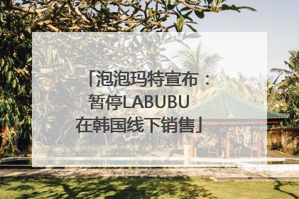 泡泡玛特宣布：暂停LABUBU在韩国线下销售