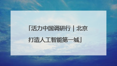 活力中国调研行｜北京打造人工智能第一城