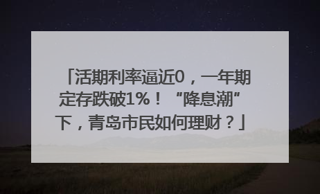 活期利率逼近0，一年期定存跌破1%！“降息潮”下，青岛市民如何理财？