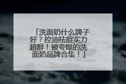 洗面奶什么牌子好？控油祛痘实力超群！被夸爆的洗面奶品牌合集！
