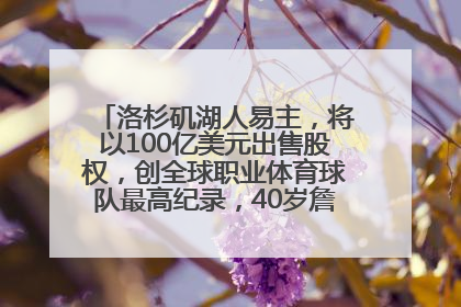 洛杉矶湖人易主，将以100亿美元出售股权，创全球职业体育球队最高纪录，40岁詹姆斯：还没打算退役