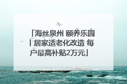 海丝泉州 颐养乐园丨居家适老化改造 每户最高补贴2万元