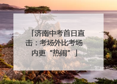 济南中考首日直击：考场外比考场内更“热闹”