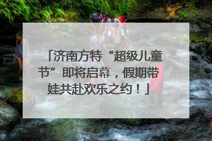济南方特“超级儿童节”即将启幕，假期带娃共赴欢乐之约！