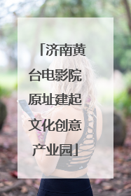 济南黄台电影院原址建起文化创意产业园