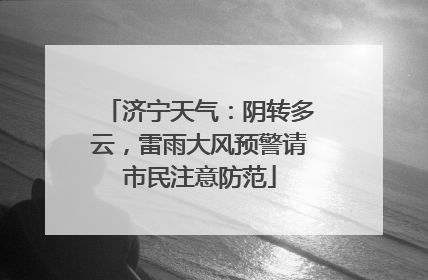 济宁天气：阴转多云，雷雨大风预警请市民注意防范