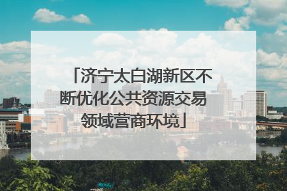 济宁太白湖新区不断优化公共资源交易领域营商环境