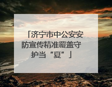 济宁市中公安安防宣传精准覆盖守护当“夏”