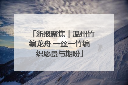浙报聚焦｜温州竹编龙舟 一丝一竹编织愿景与期盼