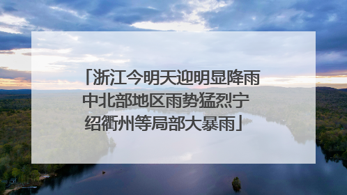 浙江今明天迎明显降雨 中北部地区雨势猛烈宁绍衢州等局部大暴雨