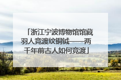 浙江宁波博物馆馆藏羽人竞渡纹铜钺——两千年前古人如何竞渡