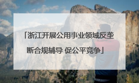 浙江开展公用事业领域反垄断合规辅导 促公平竞争