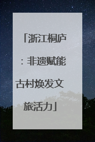 浙江桐庐：非遗赋能古村焕发文旅活力