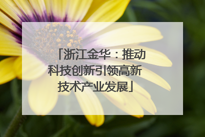 浙江金华：推动科技创新引领高新技术产业发展