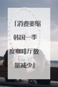 消费萎缩 韩国一季度咖啡厅数量减少