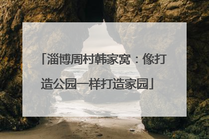 淄博周村韩家窝：像打造公园一样打造家园
