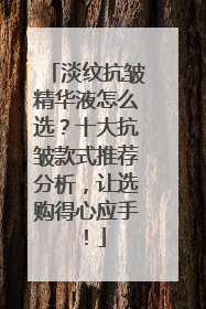 淡纹抗皱精华液怎么选？十大抗皱款式推荐分析，让选购得心应手！