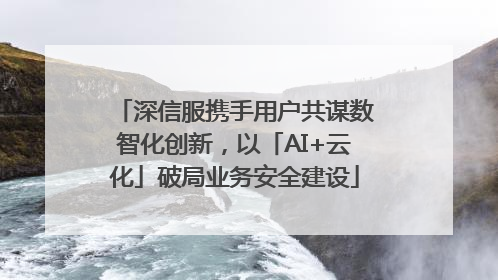 深信服携手用户共谋数智化创新，以「AI+云化」破局业务安全建设