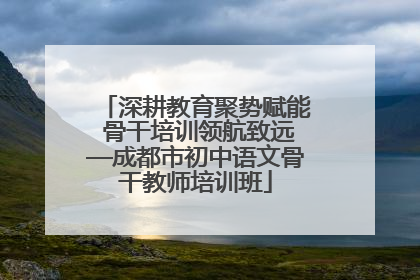 深耕教育聚势赋能 骨干培训领航致远—成都市初中语文骨干教师培训班