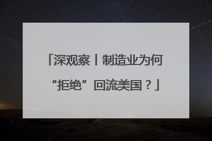 深观察丨制造业为何“拒绝”回流美国？
