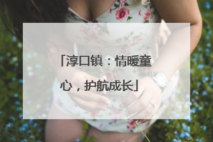 淳口镇：情暖童心，护航成长
