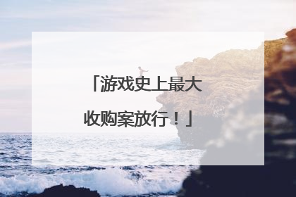 游戏史上最大收购案放行！
