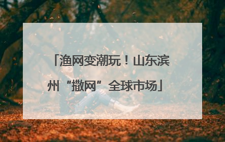 渔网变潮玩！山东滨州“撒网”全球市场