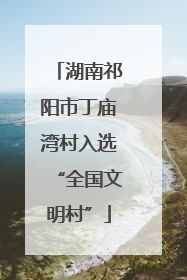 湖南祁阳市丁庙湾村入选“全国文明村”