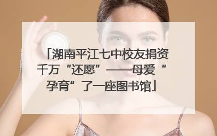 湖南平江七中校友捐资千万“还愿”——母爱“孕育”了一座图书馆