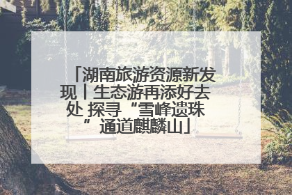 湖南旅游资源新发现丨生态游再添好去处 探寻“雪峰遗珠”通道麒麟山
