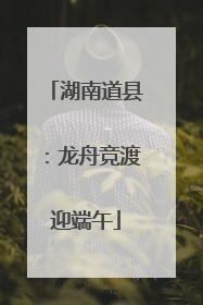 湖南道县：龙舟竞渡迎端午