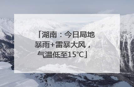湖南：今日局地暴雨+雷暴大风，气温低至15℃