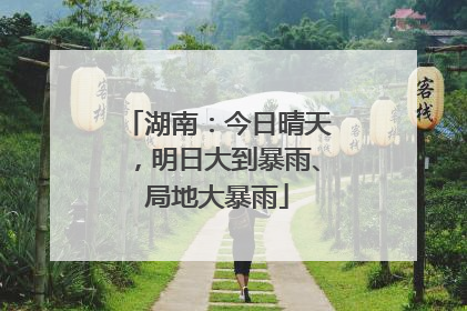 湖南：今日晴天，明日大到暴雨、局地大暴雨