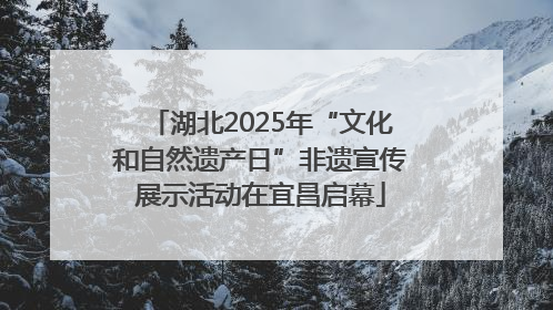 湖北2025年“文化和自然遗产日”非遗宣传展示活动在宜昌启幕