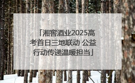 湘窖酒业2025高考首日三地联动 公益行动传递温暖担当