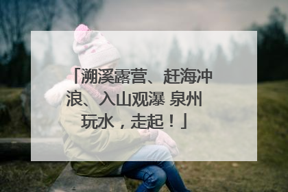 溯溪露营、赶海冲浪、入山观瀑 泉州玩水，走起！