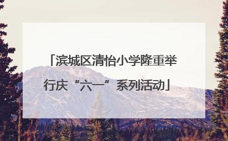 滨城区清怡小学隆重举行庆“六一”系列活动