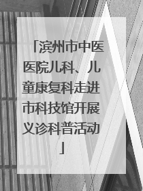 滨州市中医医院儿科、儿童康复科走进市科技馆开展义诊科普活动