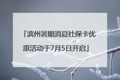 滨州暑期消夏社保卡优惠活动于7月5日开启