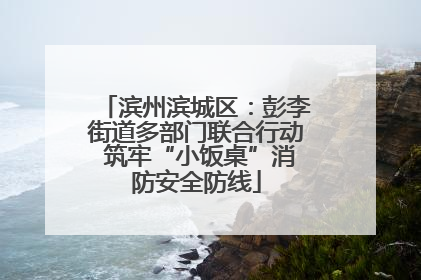滨州滨城区：彭李街道多部门联合行动 筑牢“小饭桌”消防安全防线
