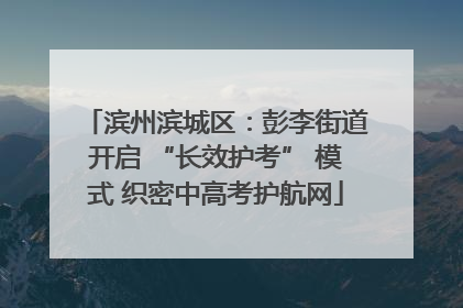滨州滨城区：彭李街道开启 “长效护考” 模式 织密中高考护航网