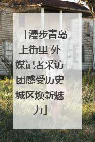 漫步青岛上街里 外媒记者采访团感受历史城区焕新魅力